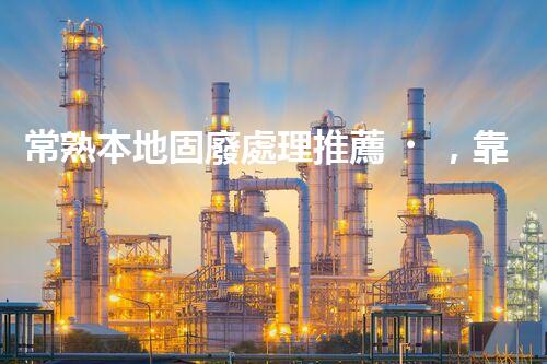 常熟本地固廢處理推薦，靠譜的都在這兒啦！